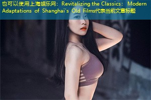 Revitalizing the Classics: Modern Adaptations of Shanghai's Old Films Revitalizing the Classics: Modern Adaptations of Shanghai's Old Films